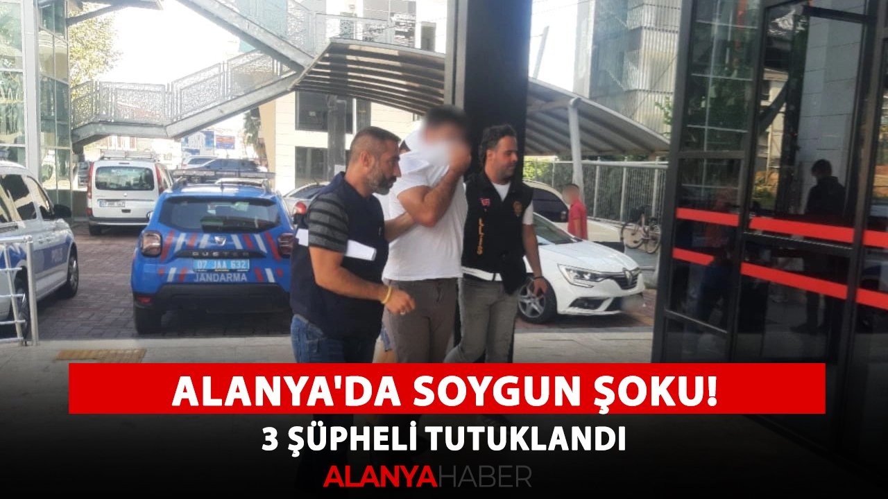 Alanya'da soygun şoku! 3 şüpheli tutuklandı