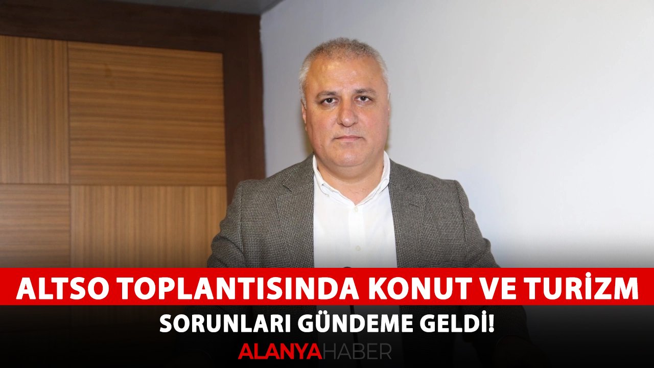 ALTSO toplantısında konut ve turizm sorunları gündeme geldi!
