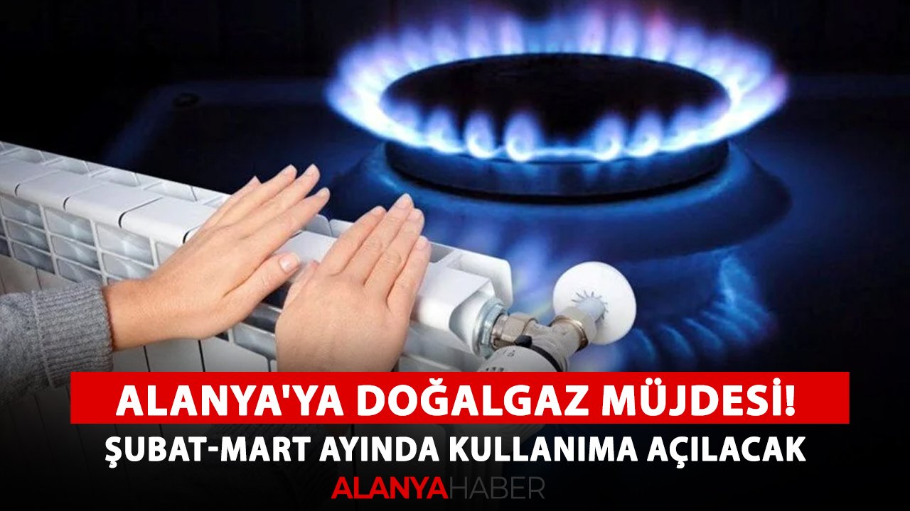Alanya'ya doğalgaz müjdesi! Şubat-Mart ayında kullanıma açılacak