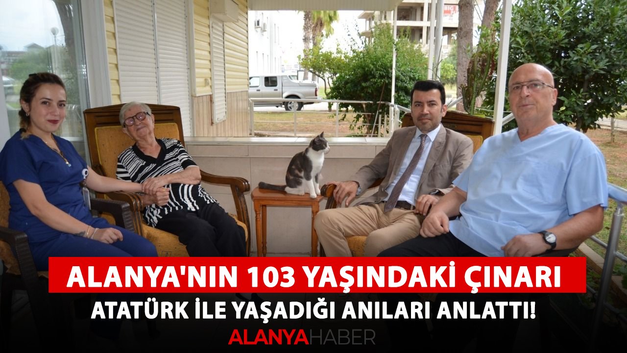 Alanya'nın 103 yaşındaki çınarı Atatürk ile yaşadığı anıları anlattı!