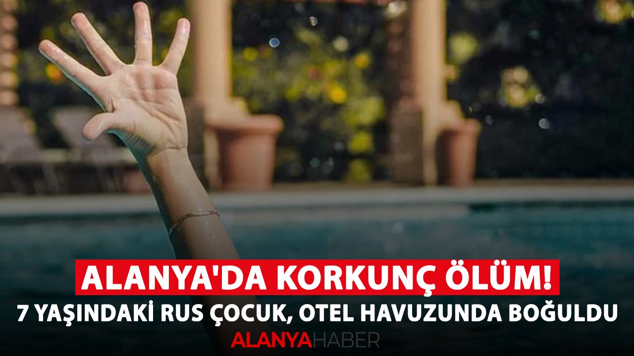 Alanya'da korkunç ölüm! 7 yaşındaki Rus çocuk, otel havuzunda boğuldu