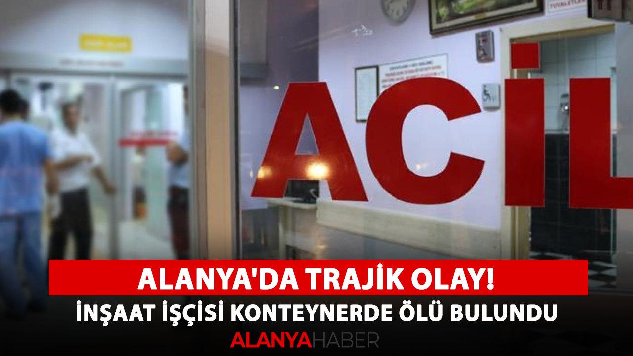 Alanya'da trajik olay! İnşaat işçisi konteynerde ölü bulundu