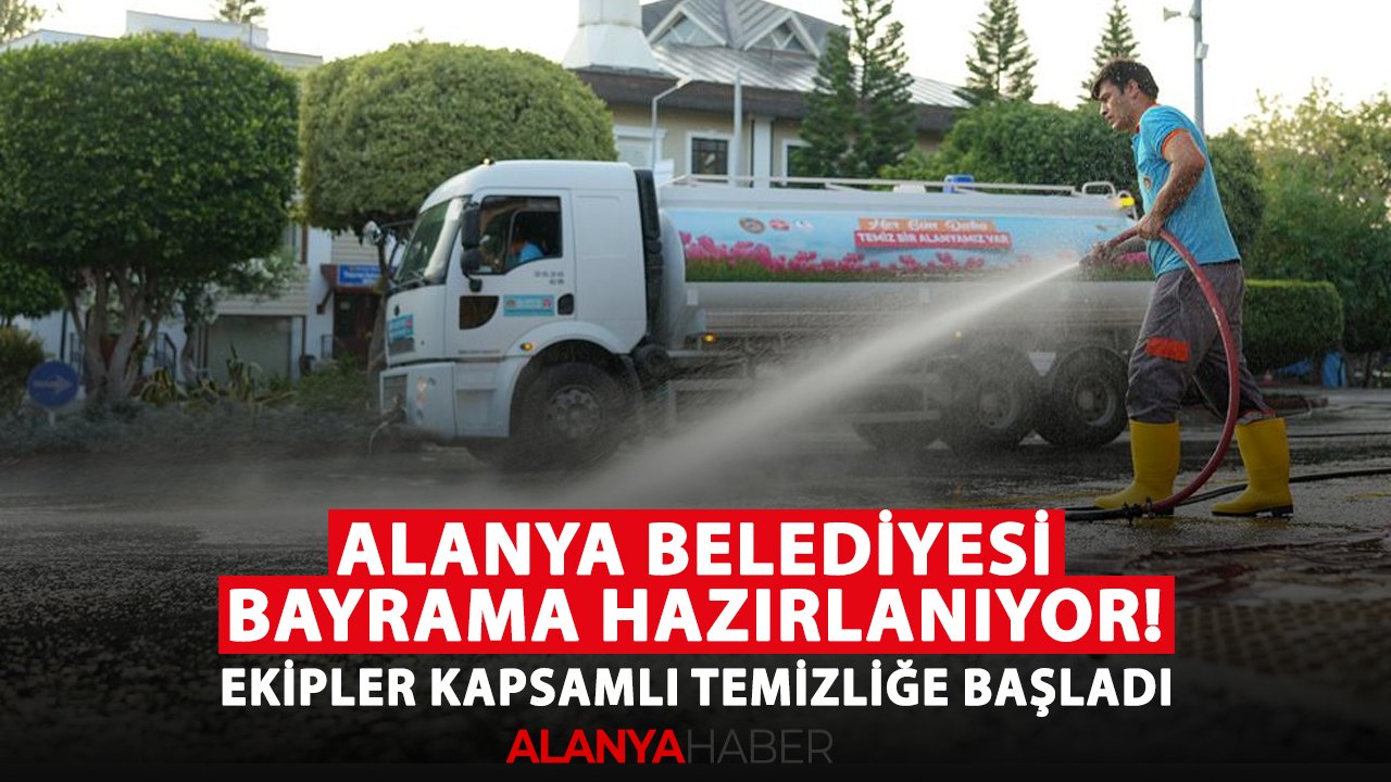 Alanya Belediyesi bayrama hazırlanıyor! Ekipler kapsamlı temizliğe başladı