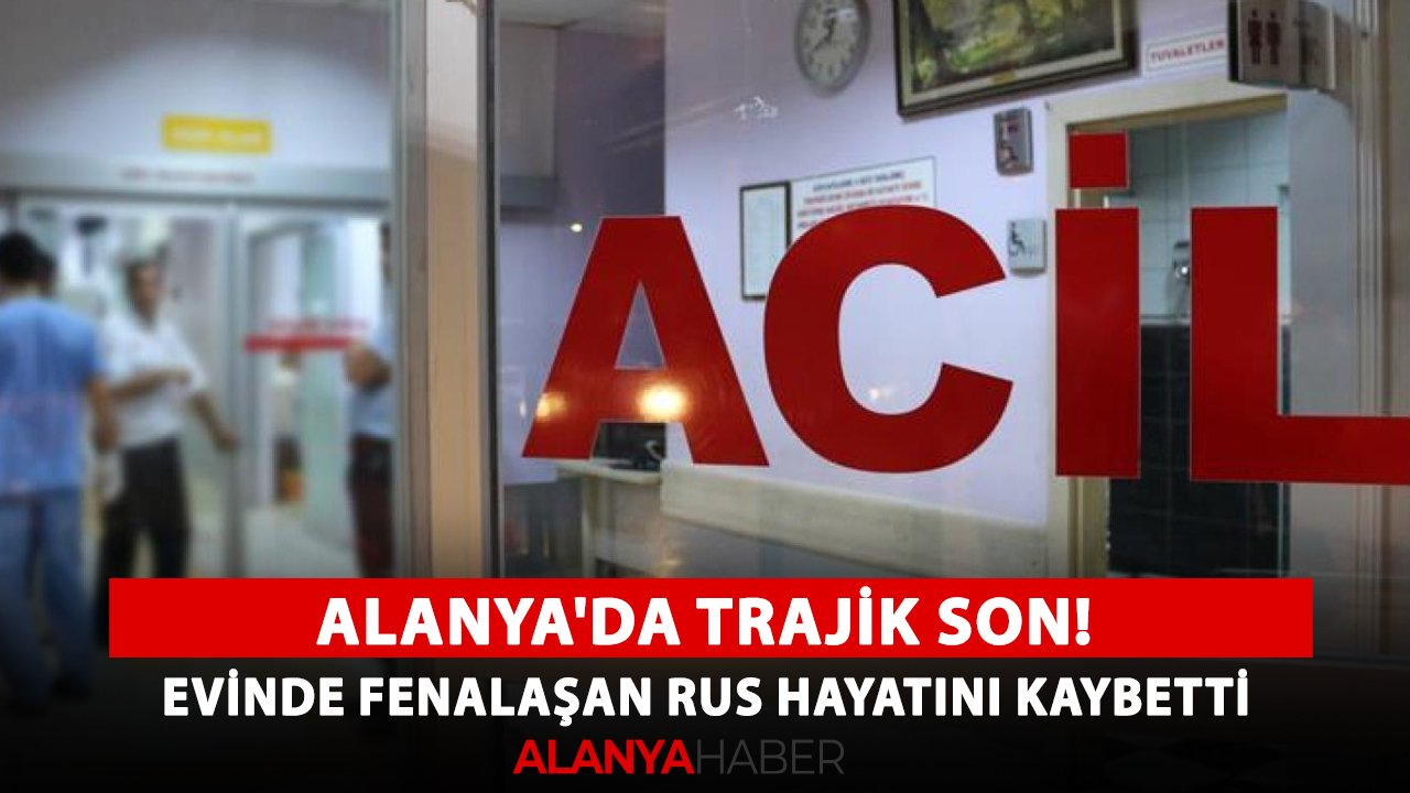 Alanya'da trajik son! Evinde fenalaşan Rus hayatını kaybetti