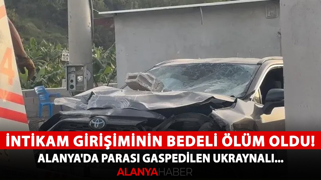 İntikam girişiminin bedeli ölüm oldu! Alanya'da parası gaspedilen Ukraynalı...
