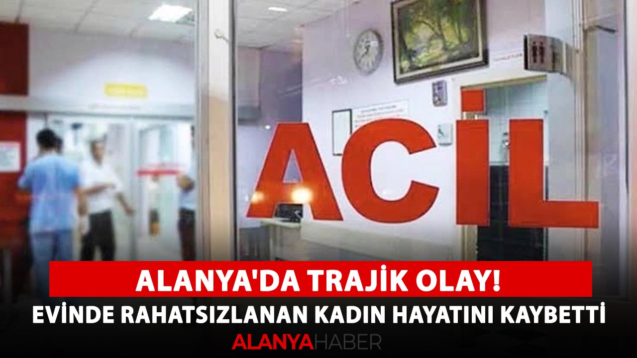 Alanya'da trajik olay! Evinde rahatsızlanan kadın hayatını kaybetti