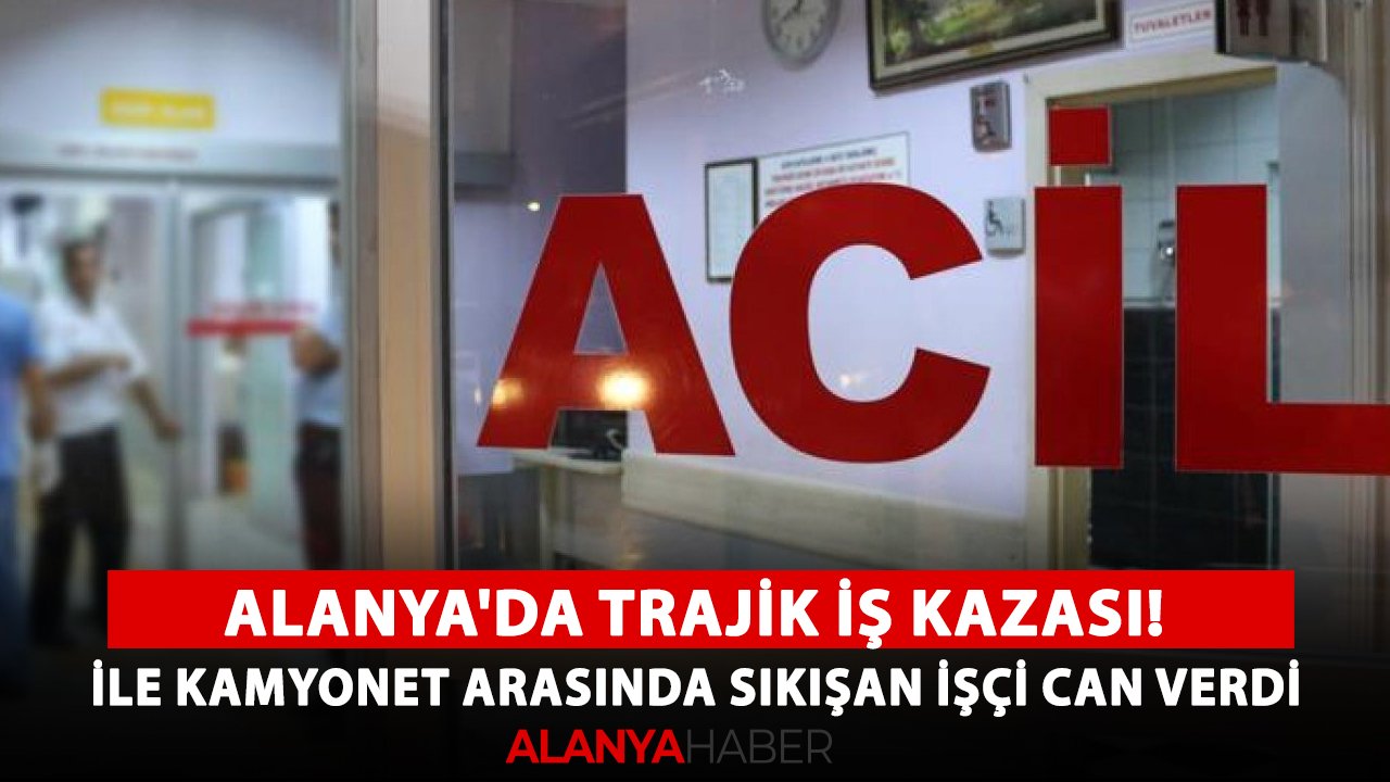 Alanya'da trajik iş kazası! Kepçe ile kamyonet arasında sıkışan işçi can verdi