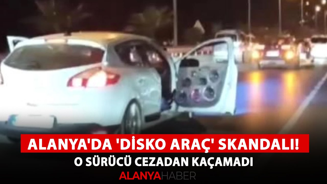Alanya'da 'Disko araç' skandalı! O sürücü cezadan kaçamadı