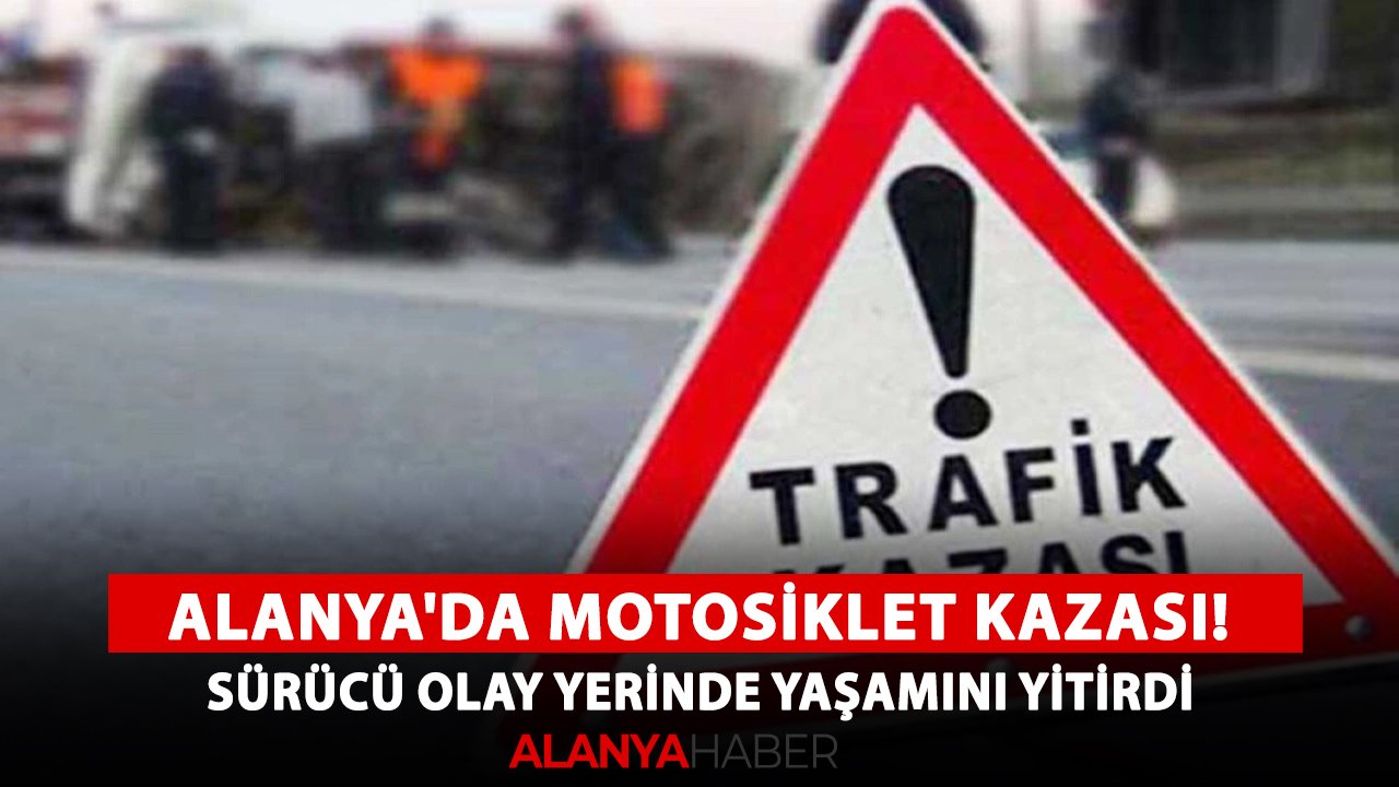 Alanya'da motosiklet kazası! Sürücü olay yerinde yaşamını yitirdi