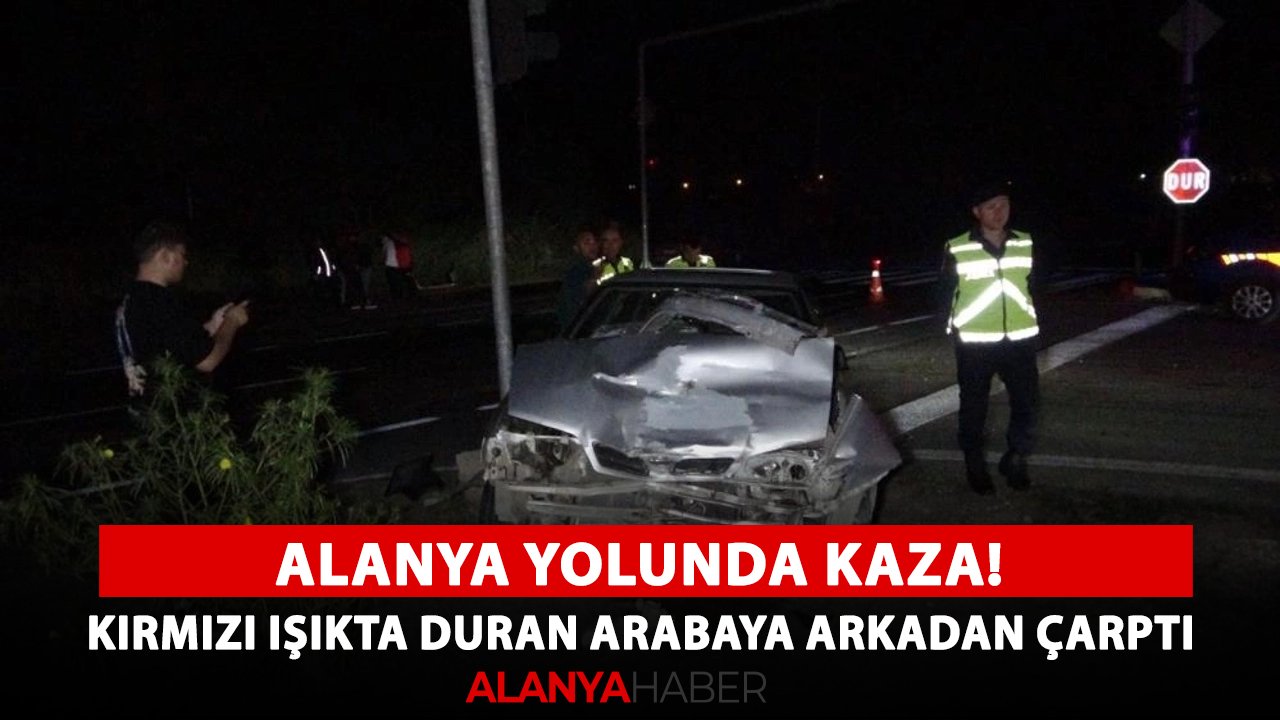 Alanya yolunda kaza! Kırmızı ışıkta duran arabaya arkadan çarptı