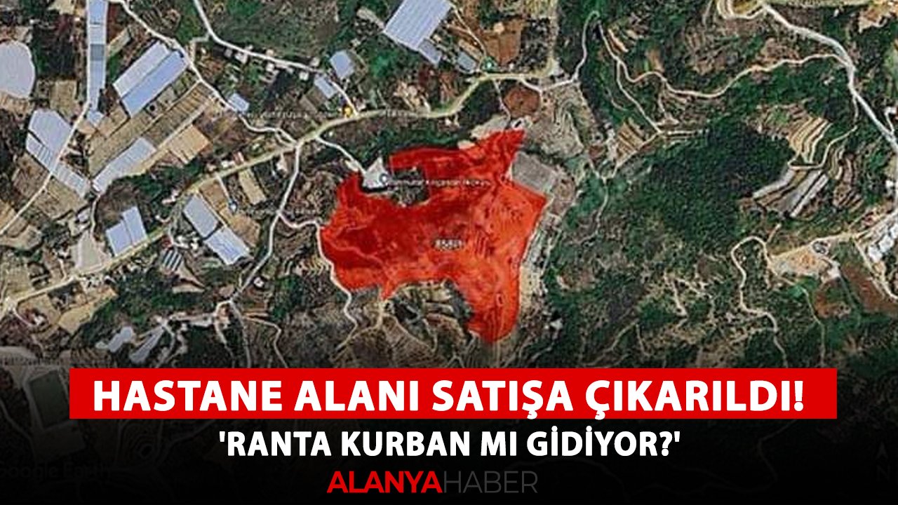 Alanya'da hastane alanı satışa çıkarıldı! 'Ranta kurban mı gidiyor?'