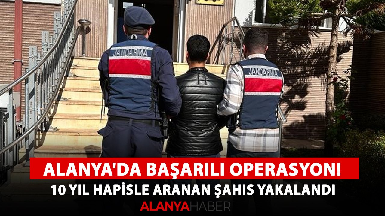 Alanya'da başarılı operasyon! 10 yıl hapisle aranan şahıs yakalandı