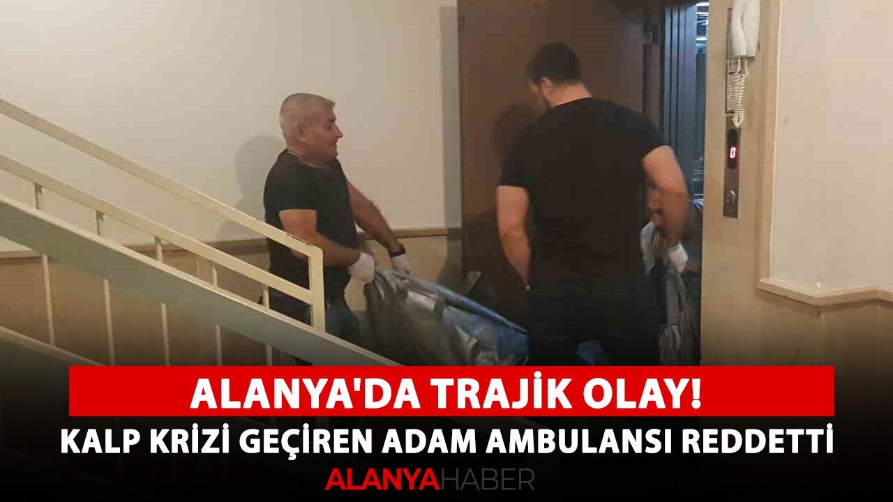 Alanya'da trajik olay! Kalp krizi geçiren adam ambulansı reddetti