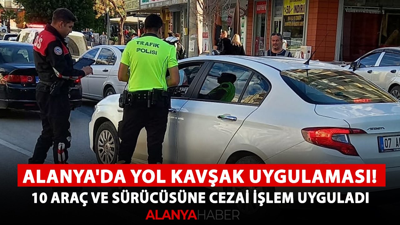 Alanya'da yol kavşak uygulaması! 10 araç ve sürücüsüne cezai işlem uyguladı