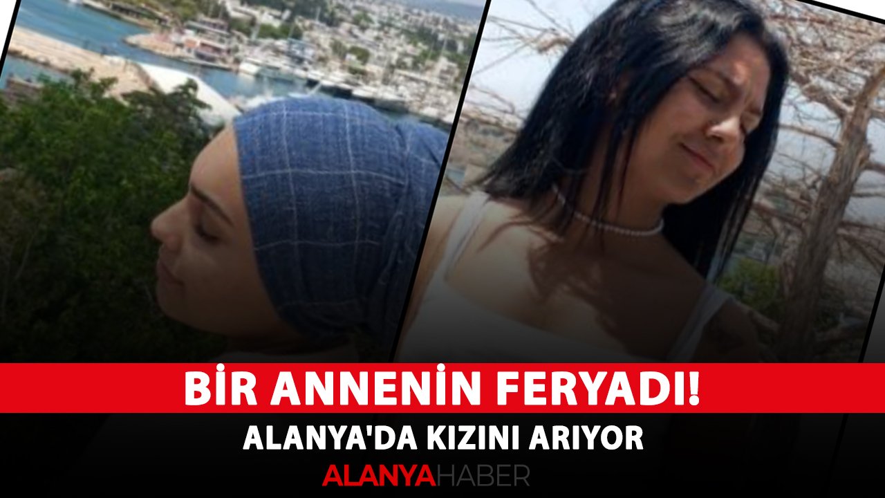 Bir annenin feryadı! Alanya'da kızını arıyor