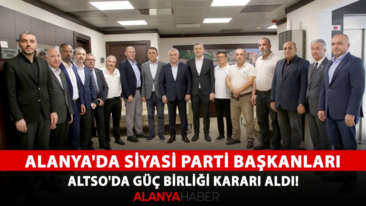 Alanya'da siyasi parti başkanları ALTSO'da güç birliği kararı aldı!