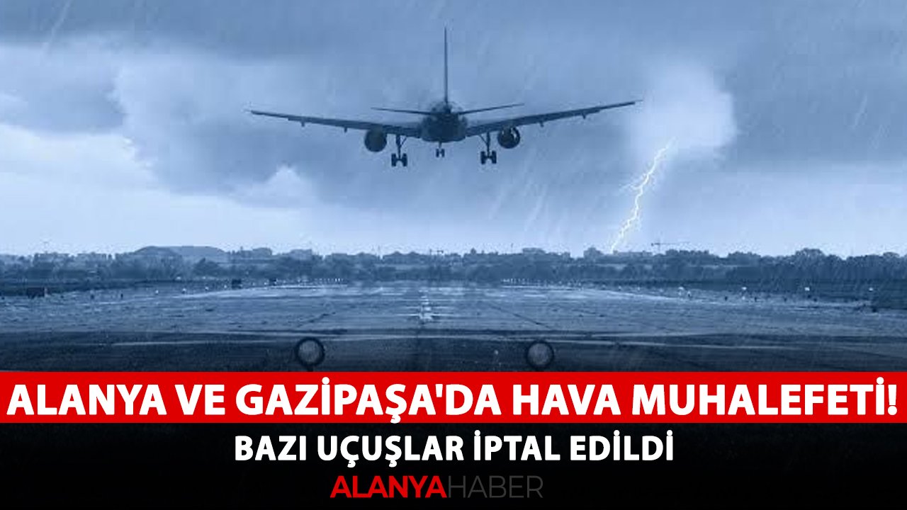 Alanya ve Gazipaşa'da hava muhalefeti! Bazı uçuşlar iptal edildi