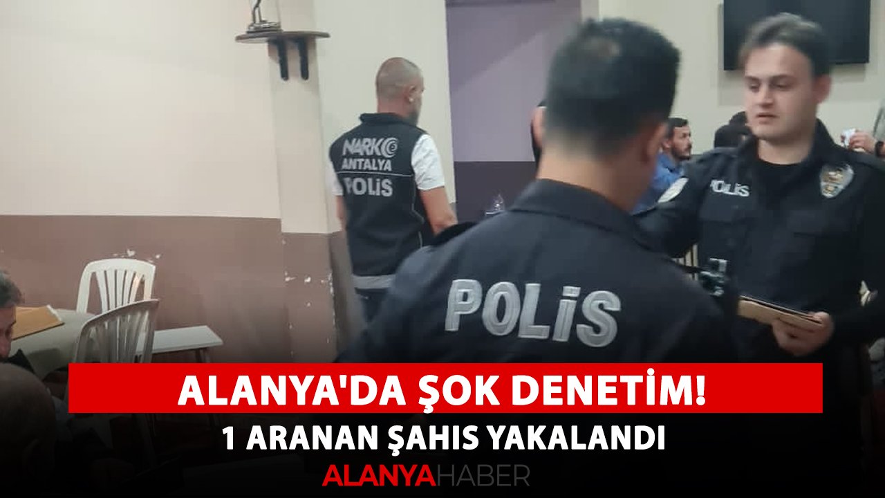 Alanya'da şok denetim! 1 aranan şahıs yakalandı