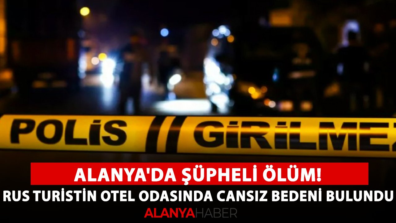 Alanya'da şüpheli ölüm! Rus turistin otel odasında cansız bedeni bulundu