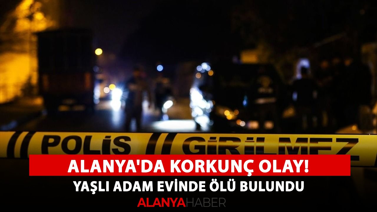 Alanya'da korkunç olay! Yaşlı adam evinde ölü bulundu