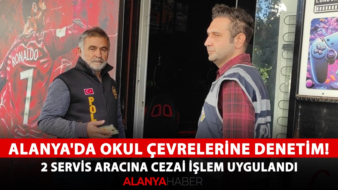 Alanya'da okul çevrelerine denetim! 2 servis aracına cezai işlem uygulandı