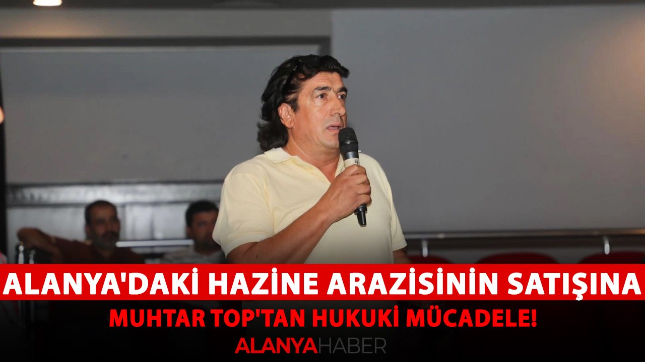 Alanya'daki hazine arazisinin satışına Muhtar Top'tan hukuki mücadele!