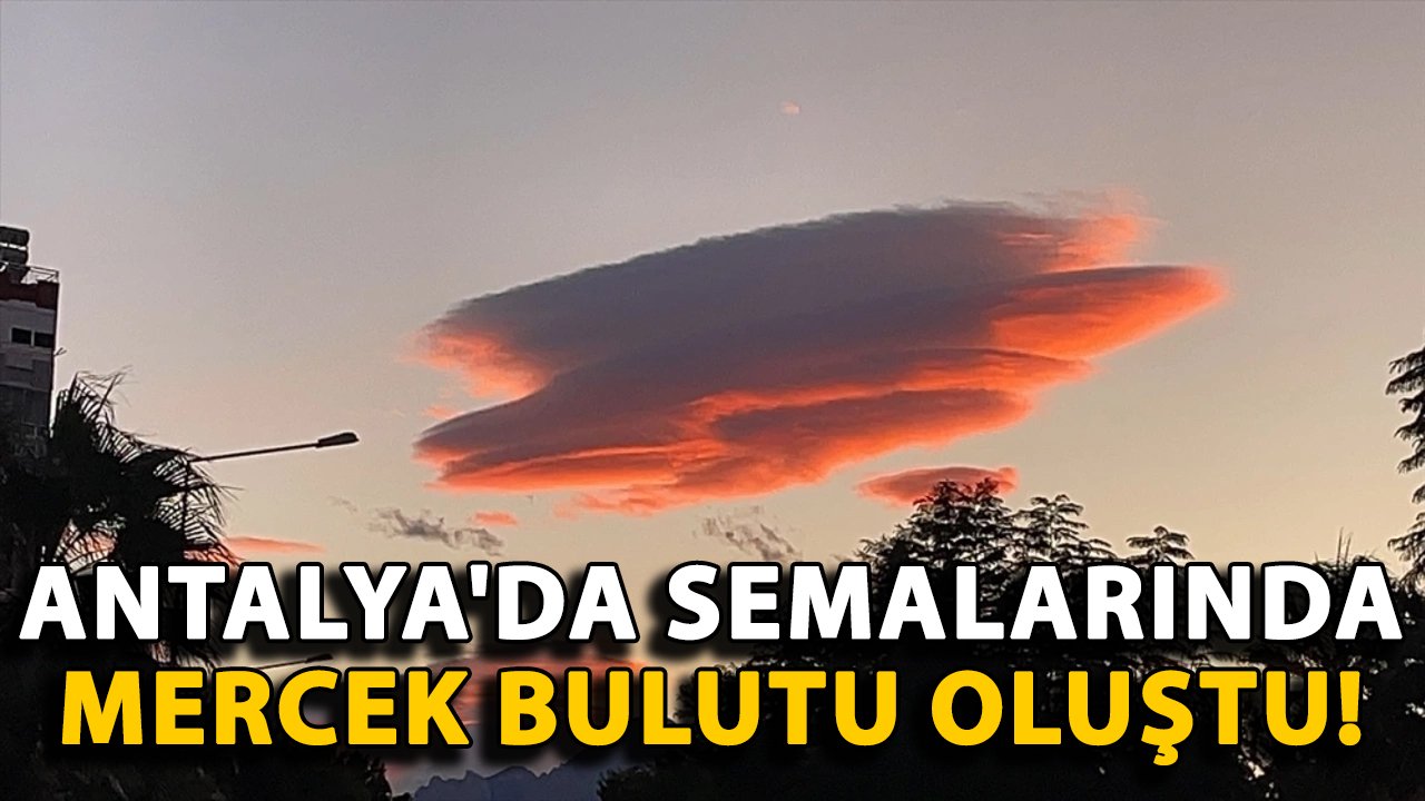Antalya'da semalarında mercek bulutu oluştu!