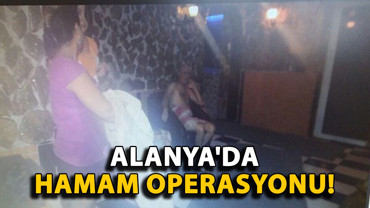 Alanya'da hamam operasyonu! 25 kaçak işçi yakalandı