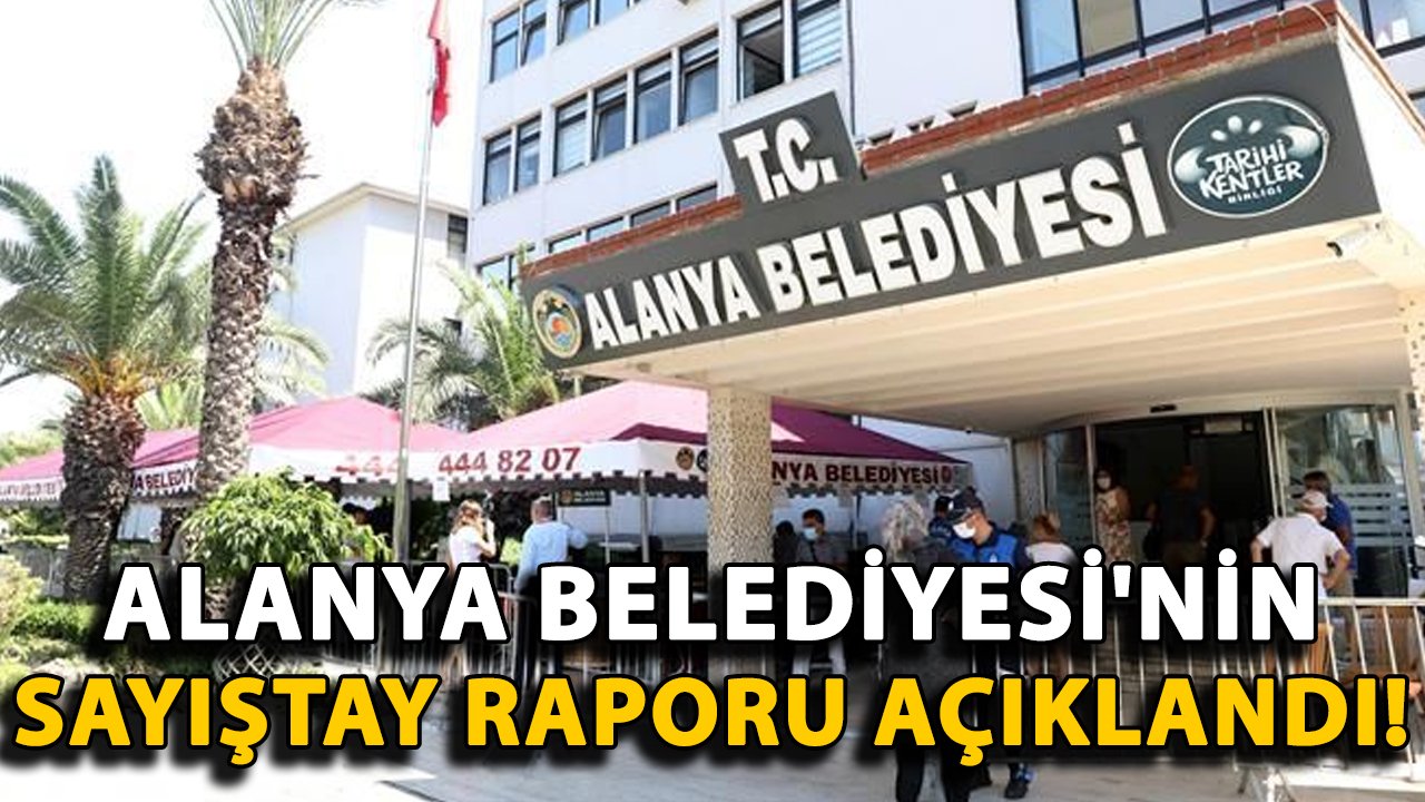 Alanya Belediyesi'nin Sayıştay raporu açıklandı! Şok tespitler