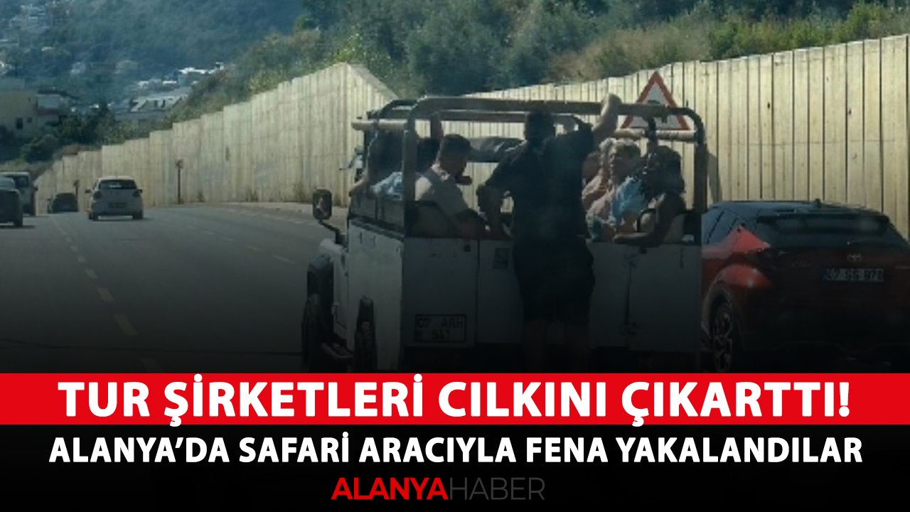 Tur şirketleri cılkını çıkarttı! Alanya’da safari aracıyla fena yakalandılar