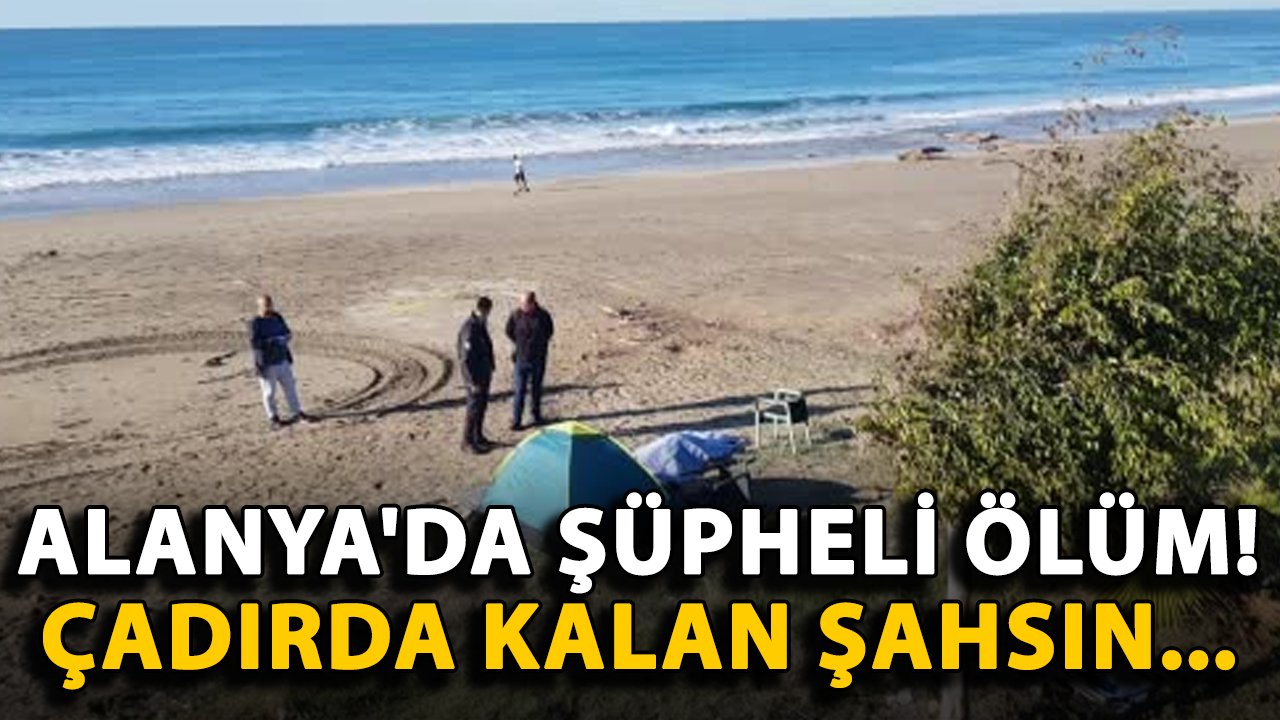 Alanya'da şüpheli ölüm! Çadırda kalan şahsın...