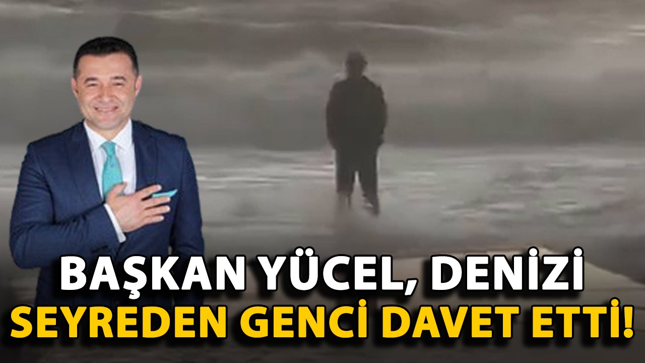 Başkan Yücel, dalgalı denizi seyreden genci davet etti!