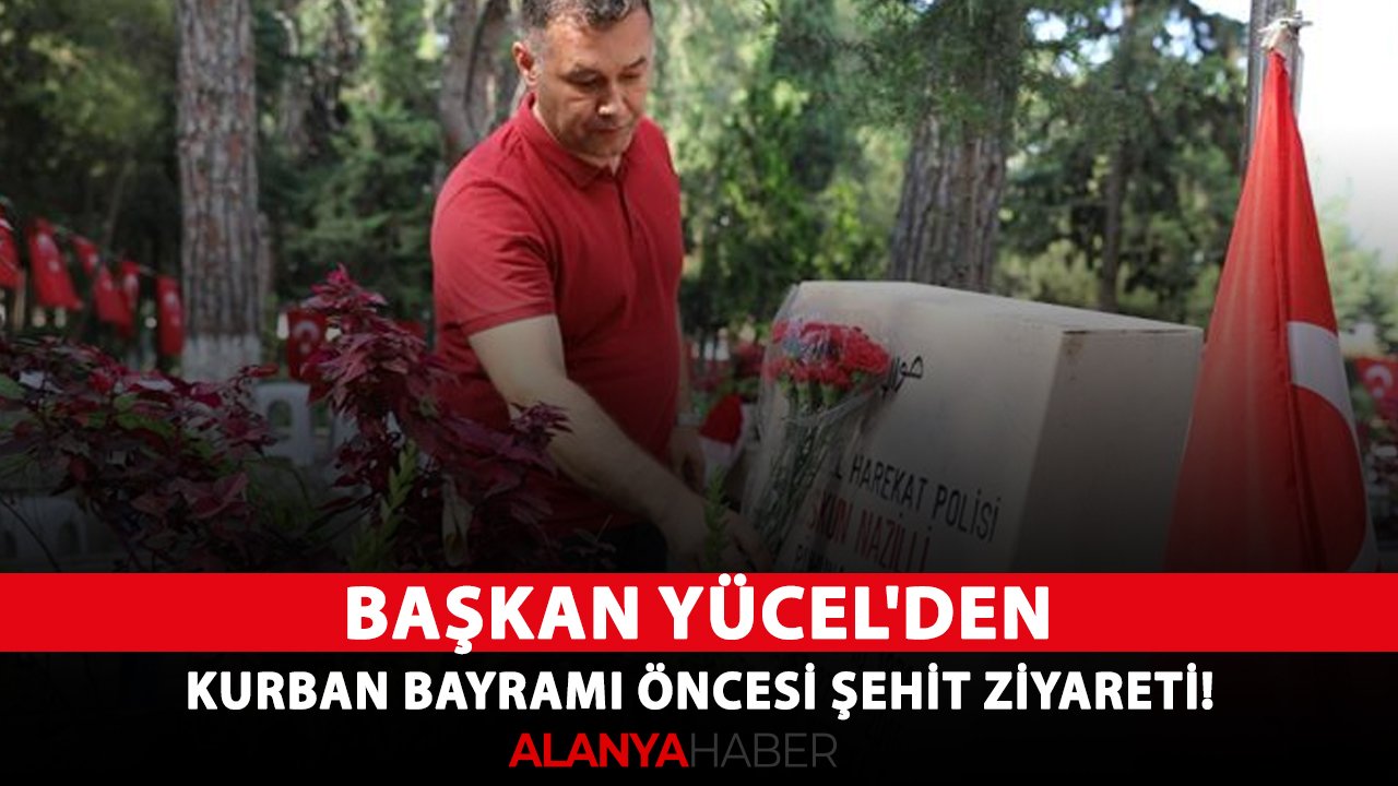 Başkan Yücel'den Kurban Bayramı öncesi şehit ziyareti!