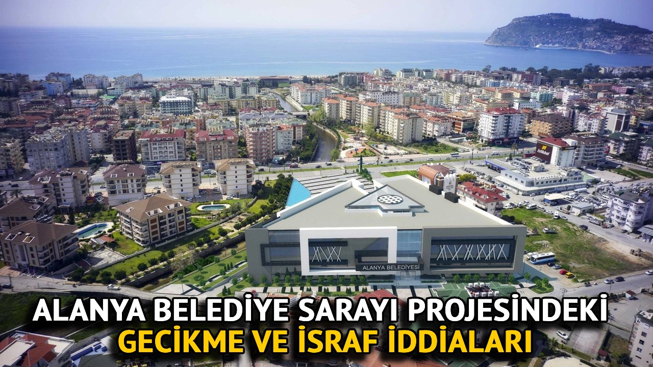 Alanya Belediye Sarayı Projesindeki Gecikme ve İsraf İddiaları