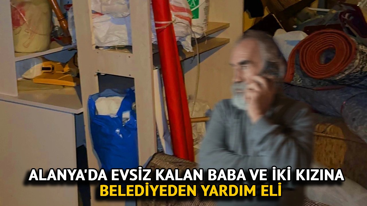 Alanya'da Evsiz Kalan Baba ve İki Kızına Belediyeden Yardım Eli