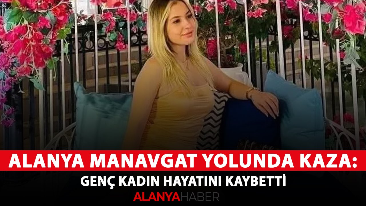 Alanya Manavgat yolunda feci kaza: Genç kadın hayatını kaybetti