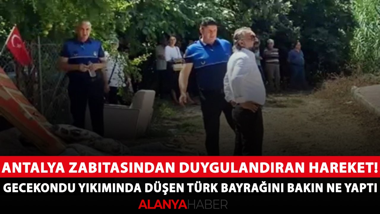 Antalya zabıtasından duygulandıran hareket! Gecekondu yıkımında düşen Türk bayrağını bakın ne yaptı