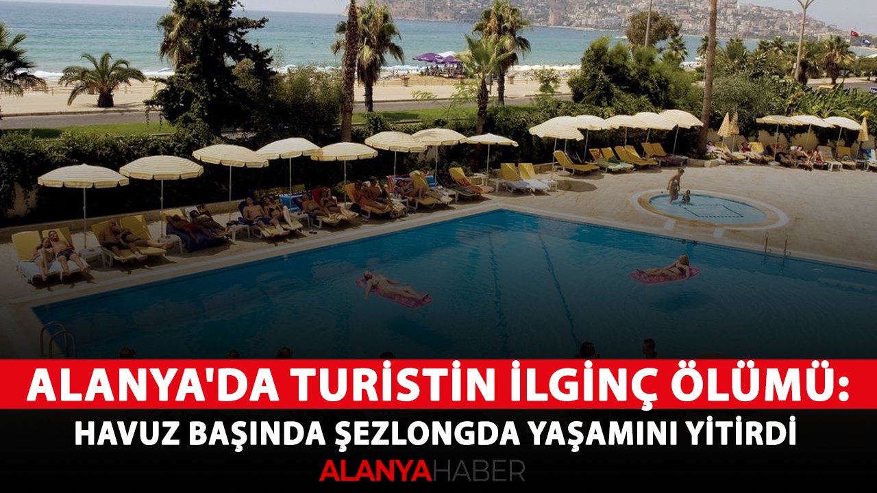 Alanya'da turistin ilginç ölümü: Havuz başında şezlongda yaşamını yitirdi