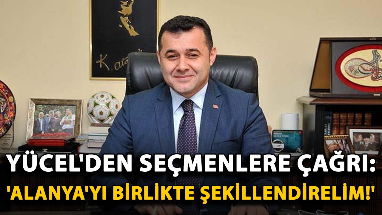 Yücel'den seçmenlere çağrı: 'Alanya'yı birlikte şekillendirelim!'