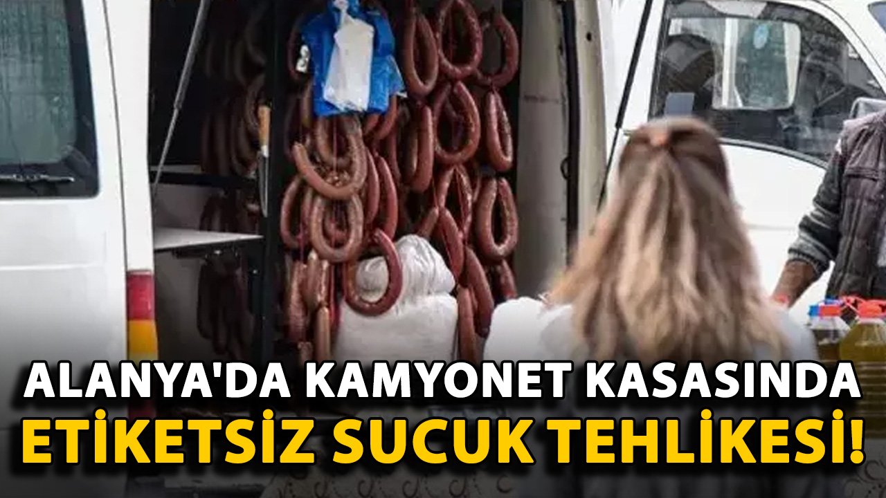 Alanya'da kamyonet kasasında etiketsiz sucuk tehlikesi!