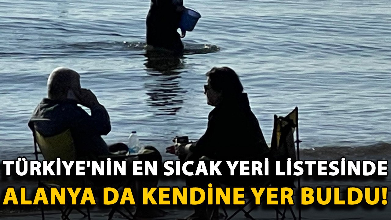 Türkiye'nin en sıcak yeri listesinde Alanya da kendine yer buldu!