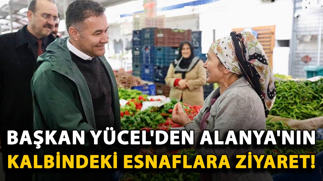 Başkan Yücel'den Alanya'nın kalbindeki esnaflara ziyaret!