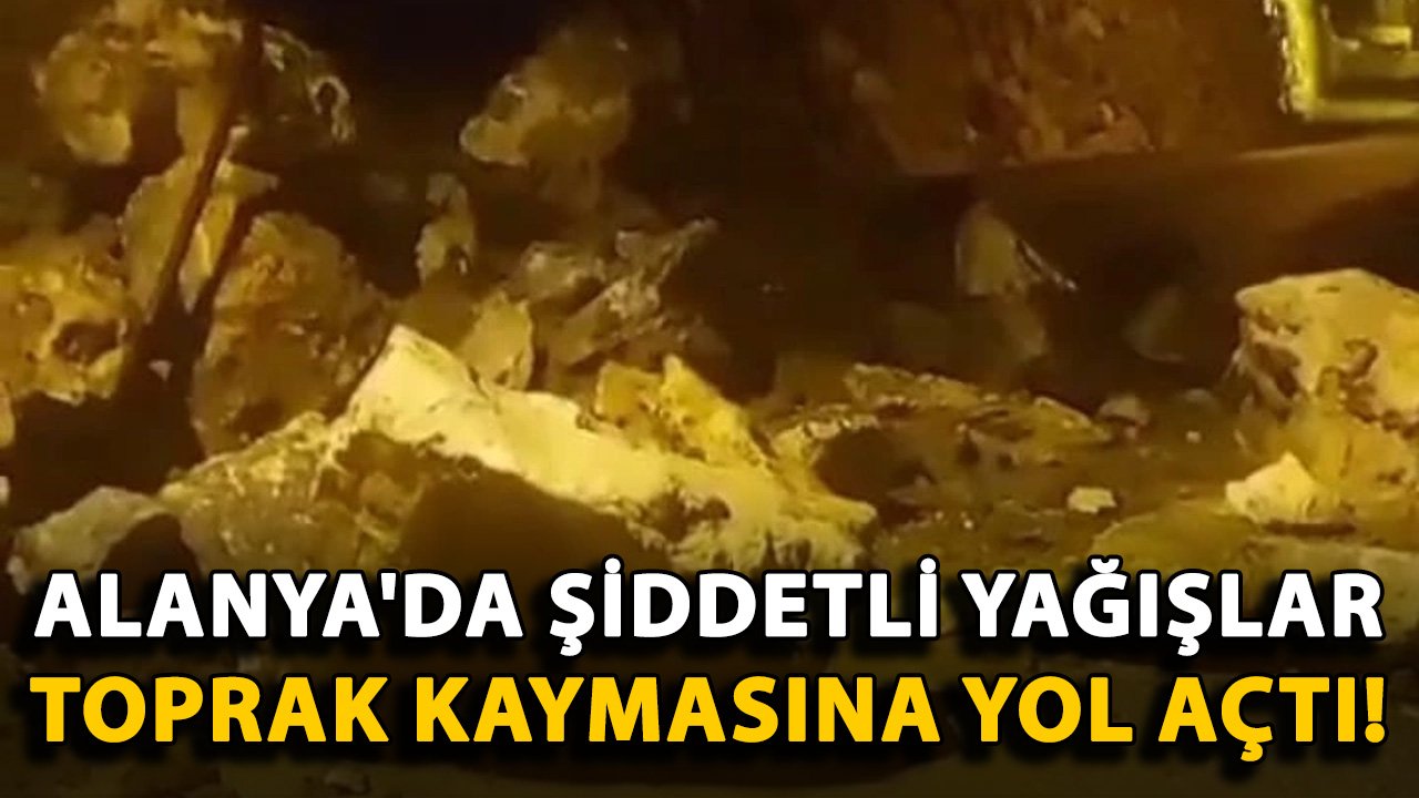 Alanya'da şiddetli yağışlar toprak kaymasına yol açtı!