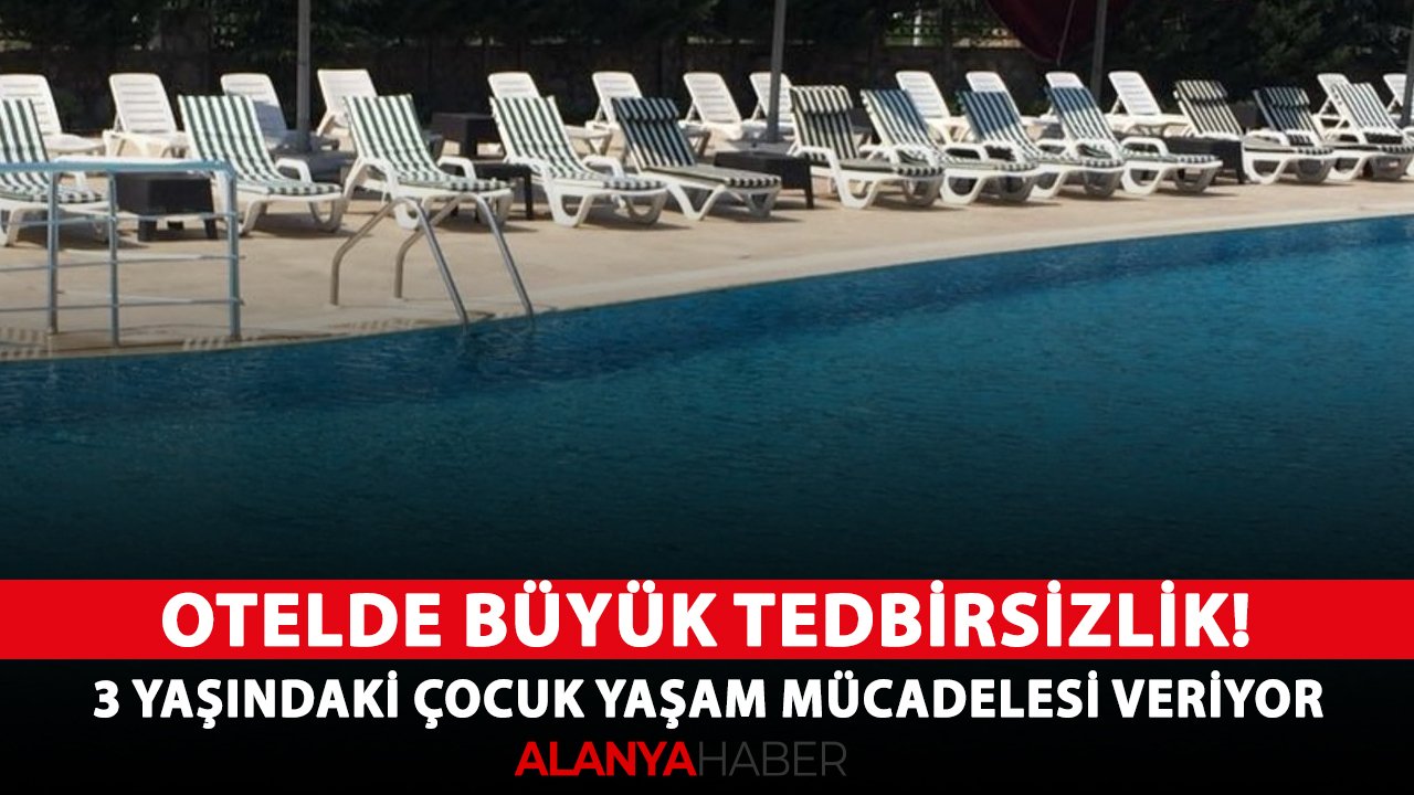 Alanya'daki otelde büyük tedbirsizlik! 3 yaşındaki çocuk yaşam mücadelesi veriyor