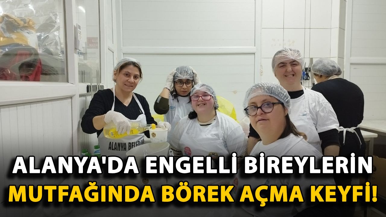 Alanya'da engelli bireylerin mutfağında börek açma keyfi!
