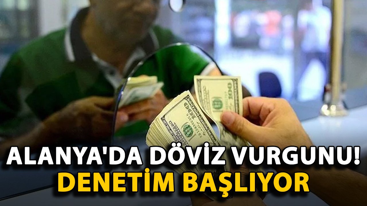 Alanya'da döviz vurgunu! Yasal çerçevede denetim başlıyor