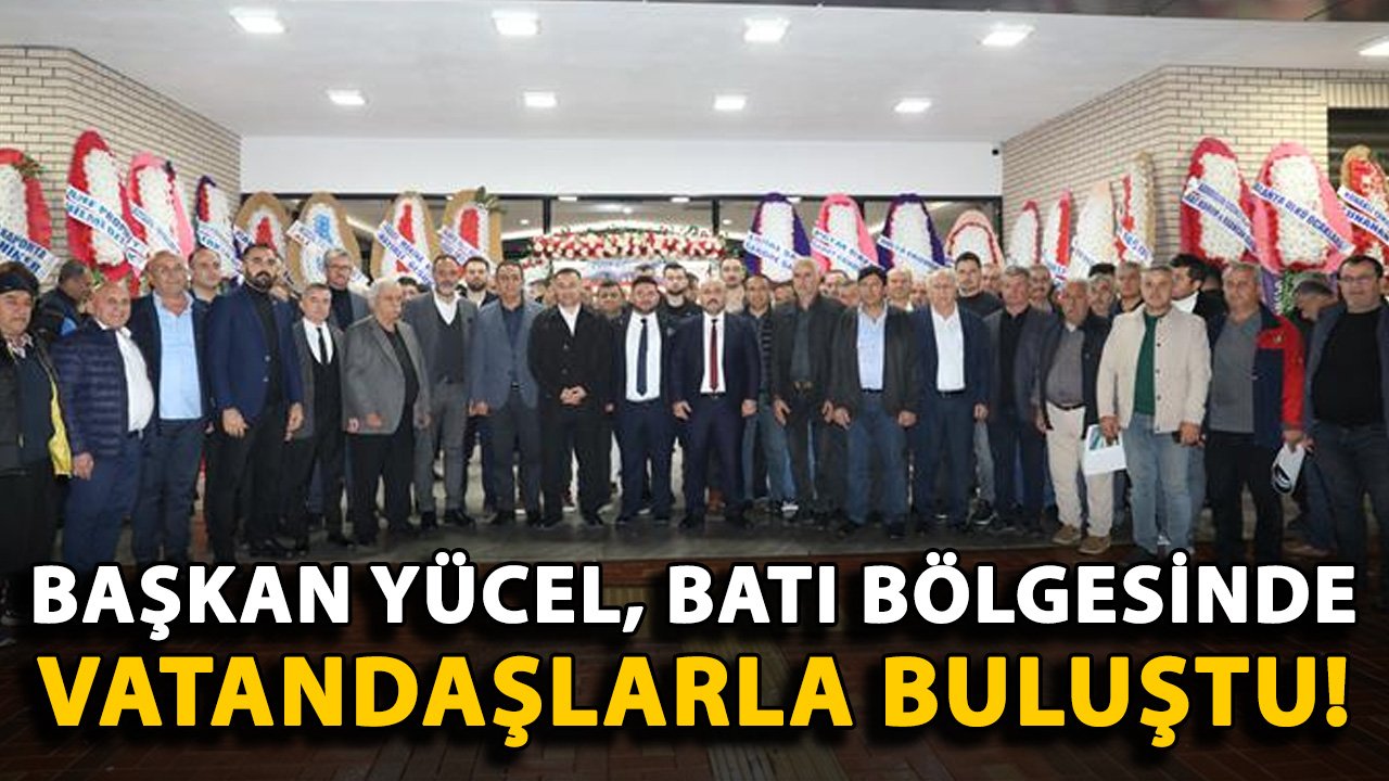 Başkan Yücel, Batı Bölgesinde vatandaşlarla buluştu!