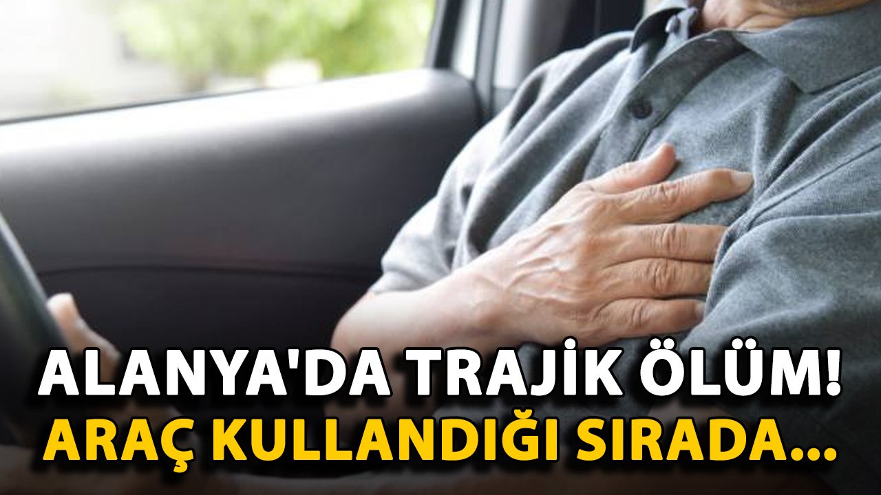 Alanya'da trajik ölüm! Araç kullandığı sırada...
