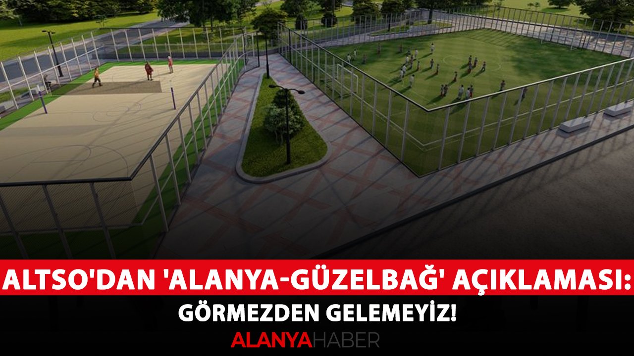 ALTSO'dan 'Alanya-Güzelbağ' açıklaması: Görmezden gelemeyiz!