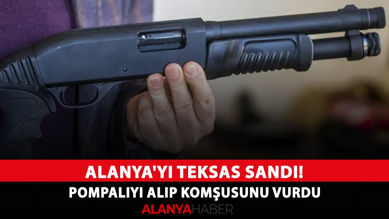 Alanya'yı Teksas sandı! Pompalıyı alıp komşusunu vurdu